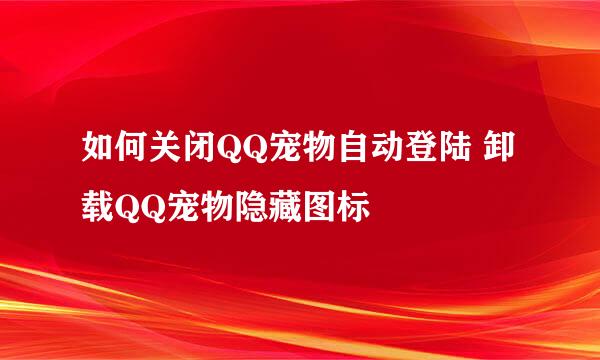 如何关闭QQ宠物自动登陆 卸载QQ宠物隐藏图标