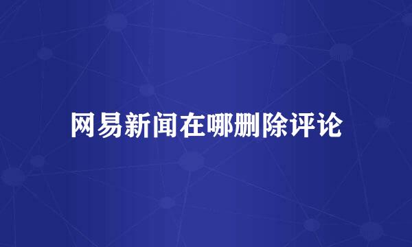 网易新闻在哪删除评论