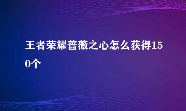王者荣耀蔷薇之心怎么获得150个