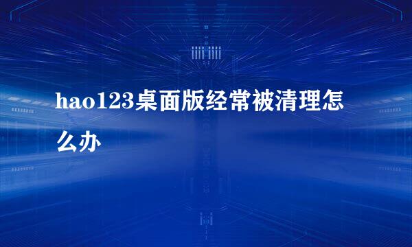 hao123桌面版经常被清理怎么办
