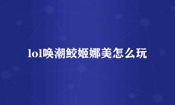 lol唤潮鲛姬娜美怎么玩