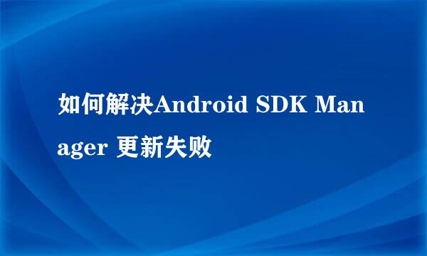 如何解决Android SDK Manager 更新失败
