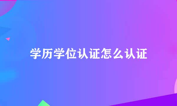 学历学位认证怎么认证