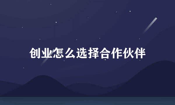 创业怎么选择合作伙伴