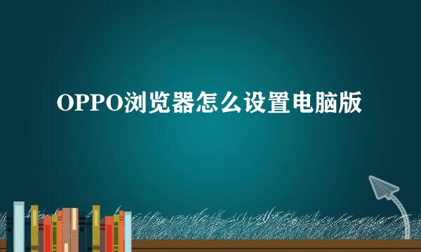 OPPO浏览器怎么设置电脑版