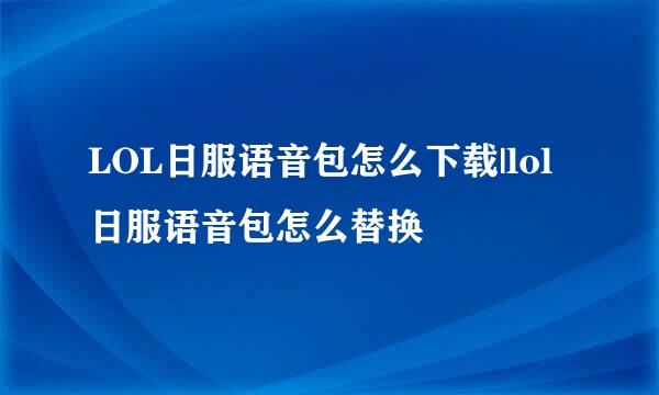 LOL日服语音包怎么下载|lol日服语音包怎么替换