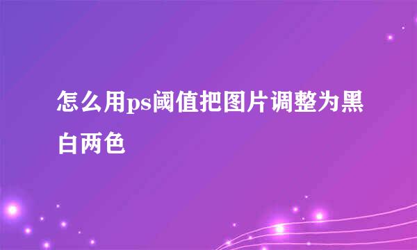 怎么用ps阈值把图片调整为黑白两色