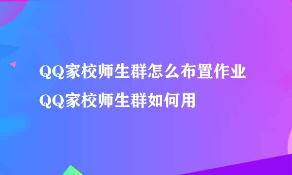 QQ家校师生群怎么布置作业 QQ家校师生群如何用