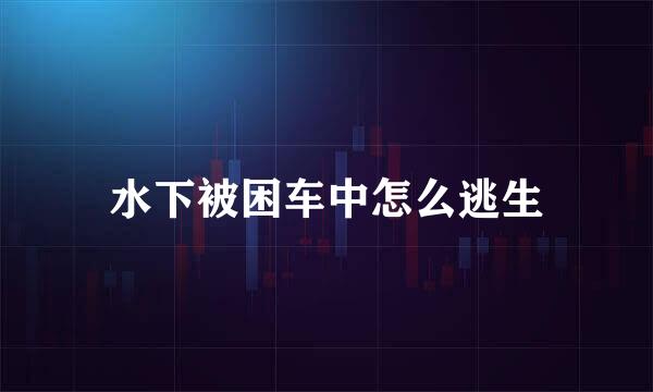 水下被困车中怎么逃生