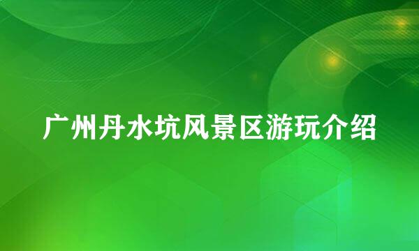 广州丹水坑风景区游玩介绍