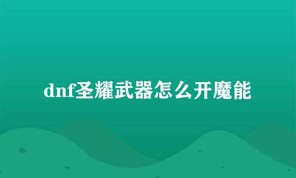 dnf圣耀武器怎么开魔能
