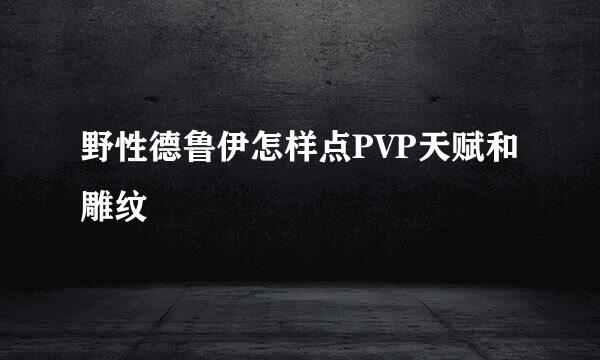野性德鲁伊怎样点PVP天赋和雕纹