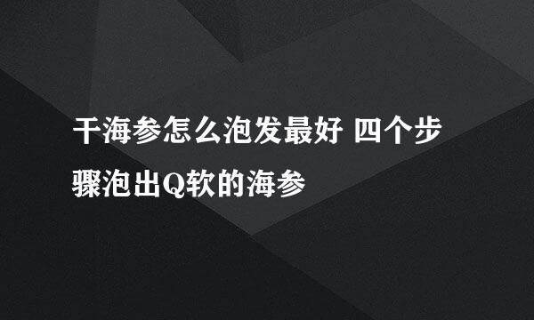 干海参怎么泡发最好 四个步骤泡出Q软的海参