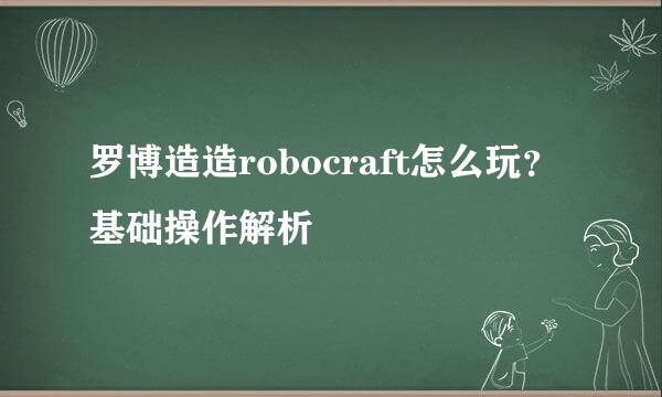 罗博造造robocraft怎么玩?基础操作解析