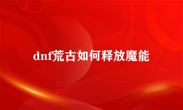 dnf荒古如何释放魔能