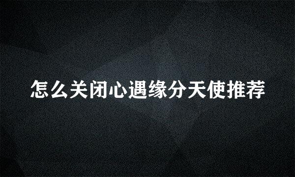 怎么关闭心遇缘分天使推荐