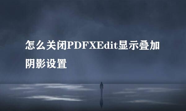 怎么关闭PDFXEdit显示叠加阴影设置