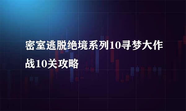 密室逃脱绝境系列10寻梦大作战10关攻略