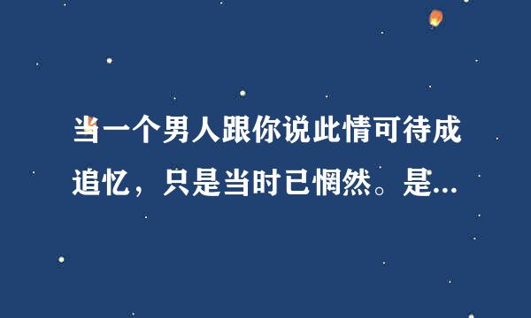 当一个男人跟你说此情可待成追忆，只是当时已惘然。是什么意思