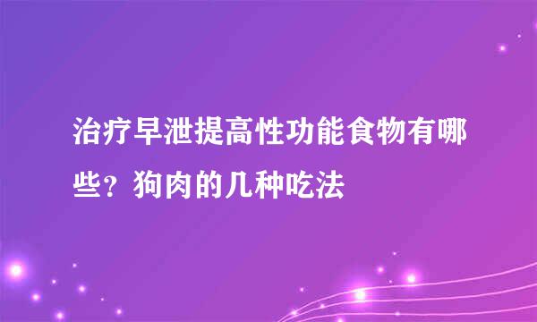 治疗早泄提高性功能食物有哪些？狗肉的几种吃法