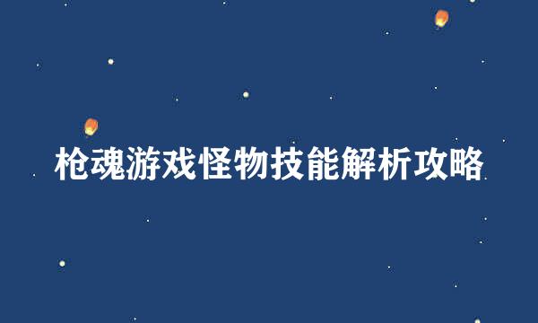 枪魂游戏怪物技能解析攻略