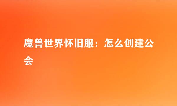 魔兽世界怀旧服：怎么创建公会