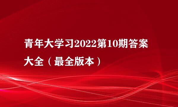青年大学习2022第10期答案大全(最全版本)