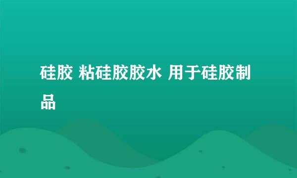硅胶 粘硅胶胶水 用于硅胶制品