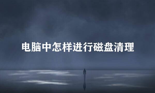 电脑中怎样进行磁盘清理