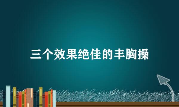 三个效果绝佳的丰胸操