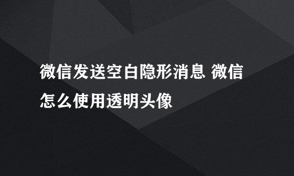 微信发送空白隐形消息 微信怎么使用透明头像