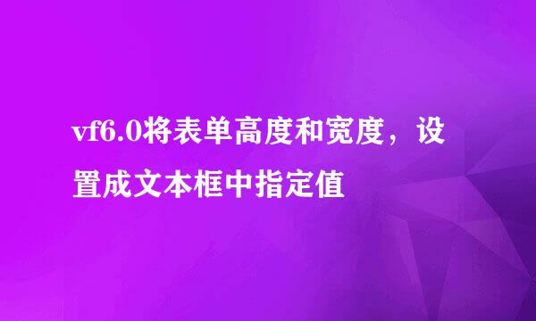vf6.0将表单高度和宽度，设置成文本框中指定值