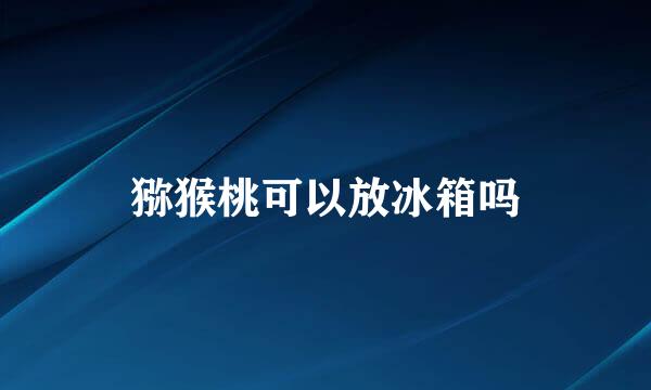 猕猴桃可以放冰箱吗