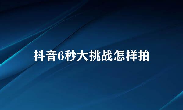 抖音6秒大挑战怎样拍