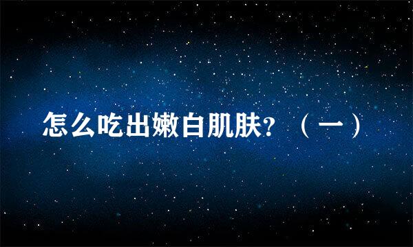 怎么吃出嫩白肌肤？（一）