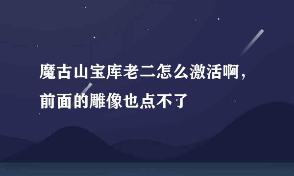 魔古山宝库老二怎么激活啊，前面的雕像也点不了