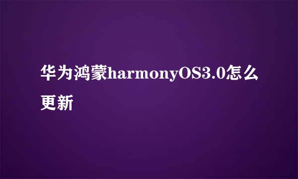 华为鸿蒙harmonyOS3.0怎么更新