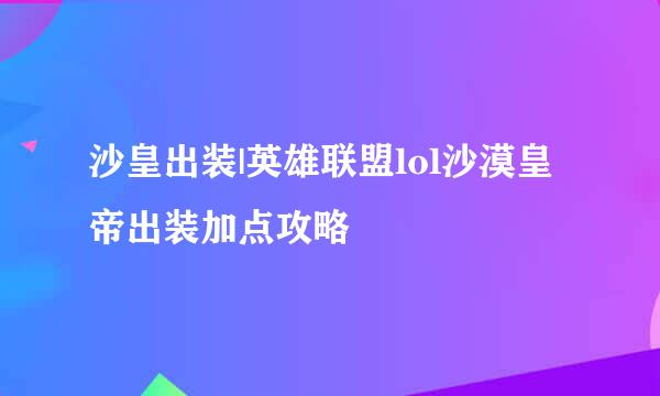 沙皇出装|英雄联盟lol沙漠皇帝出装加点攻略