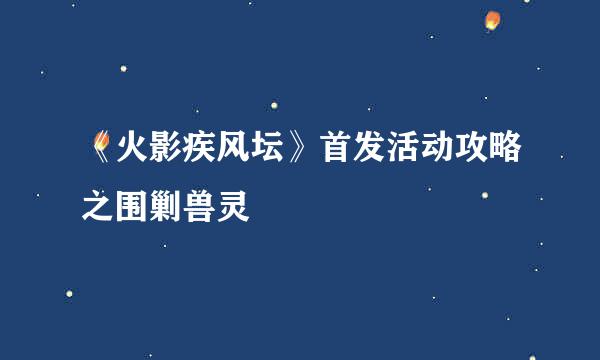 《火影疾风坛》首发活动攻略之围剿兽灵