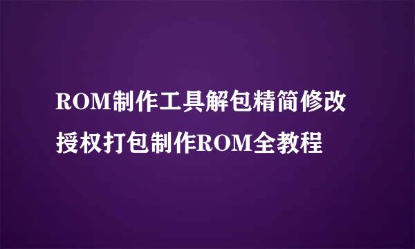 ROM制作工具解包精简修改授权打包制作ROM全教程