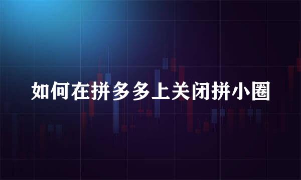 如何在拼多多上关闭拼小圈