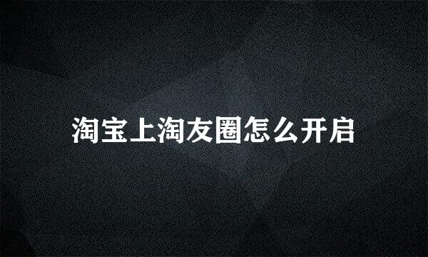淘宝上淘友圈怎么开启