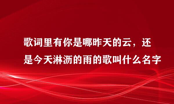 歌词里有你是哪昨天的云，还是今天淋沥的雨的歌叫什么名字