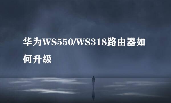 华为WS550/WS318路由器如何升级