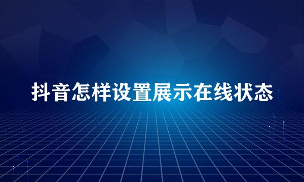 抖音怎样设置展示在线状态