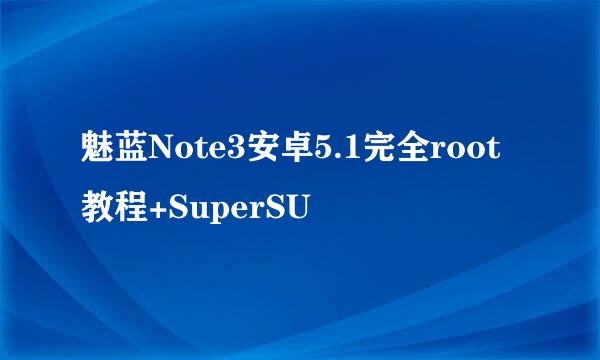 魅蓝Note3安卓5.1完全root教程+SuperSU