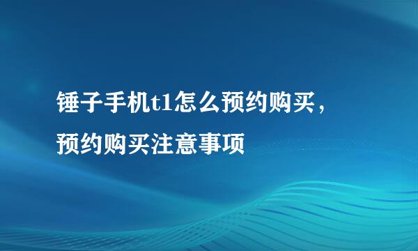 锤子手机t1怎么预约购买， 预约购买注意事项