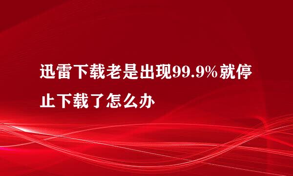 迅雷下载老是出现99.9%就停止下载了怎么办