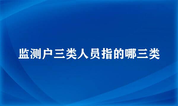 监测户三类人员指的哪三类