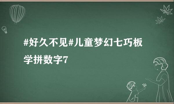 #好久不见#儿童梦幻七巧板 学拼数字7